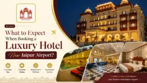 What to Expect When Booking a Luxury Hotel Near Jaipur Airport